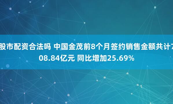 股市配资合法吗 中国金茂前8个月签约销售金额共计708.84亿元 同比增加25.69%