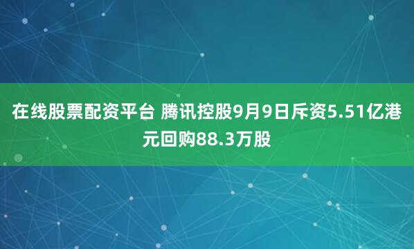 在线股票配资平台 腾讯控股9月9日斥资5.51亿港元回购88.3万股