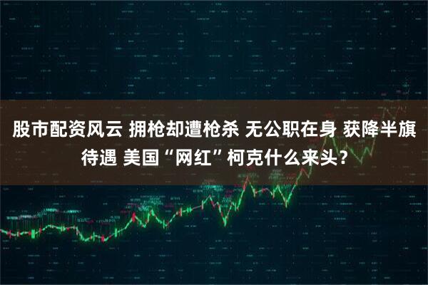 股市配资风云 拥枪却遭枪杀 无公职在身 获降半旗待遇 美国“网红”柯克什么来头？