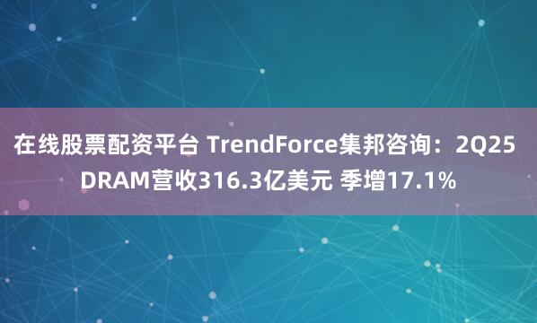 在线股票配资平台 TrendForce集邦咨询：2Q25 DRAM营收316.3亿美元 季增17.1%