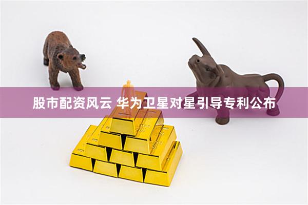 股市配资风云 华为卫星对星引导专利公布