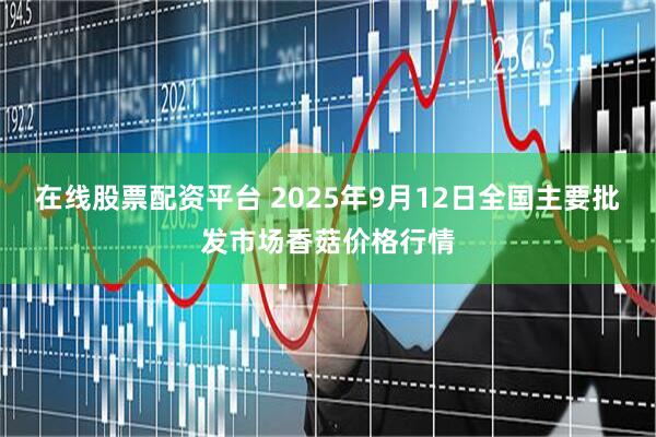 在线股票配资平台 2025年9月12日全国主要批发市场香菇价格行情