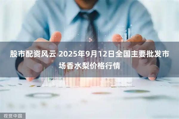 股市配资风云 2025年9月12日全国主要批发市场香水梨价格行情