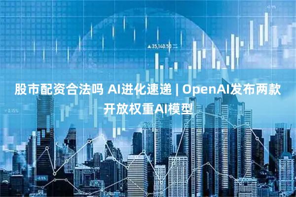 股市配资合法吗 AI进化速递 | OpenAI发布两款开放权重AI模型