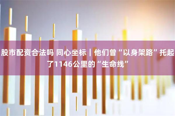股市配资合法吗 同心坐标｜他们曾“以身架路”托起了1146公里的“生命线”