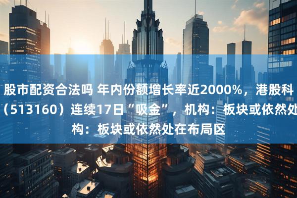 股市配资合法吗 年内份额增长率近2000%，港股科技30ETF（513160）连续17日“吸金”，机构：板块或依然处在布局区