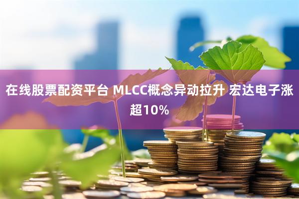 在线股票配资平台 MLCC概念异动拉升 宏达电子涨超10%