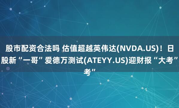 股市配资合法吗 估值超越英伟达(NVDA.US)！日股新“一哥”爱德万测试(ATEYY.US)迎财报“大考”