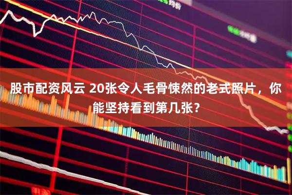 股市配资风云 20张令人毛骨悚然的老式照片，你能坚持看到第几张？