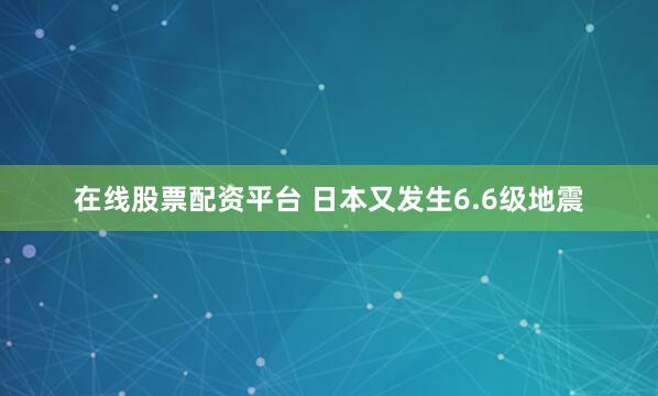 在线股票配资平台 日本又发生6.6级地震