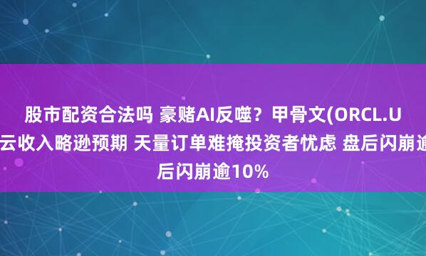 股市配资合法吗 豪赌AI反噬？甲骨文(ORCL.US)Q2云收入略逊预期 天量订单难掩投资者忧虑 盘后闪崩逾10%