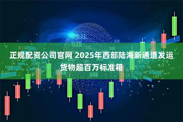 正规配资公司官网 2025年西部陆海新通道发运货物超百万标准箱