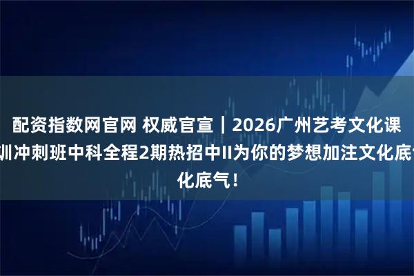 配资指数网官网 权威官宣｜2026广州艺考文化课集训冲刺班中科全程2期热招中II为你的梦想加注文化底气！