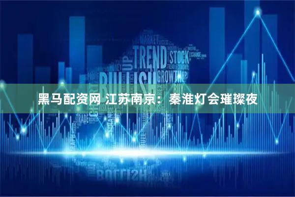 黑马配资网 江苏南京：秦淮灯会璀璨夜