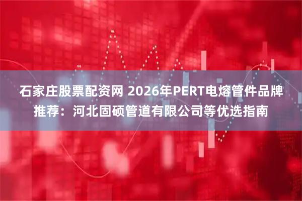 石家庄股票配资网 2026年PERT电熔管件品牌推荐：河北固硕管道有限公司等优选指南