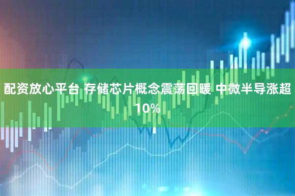 配资放心平台 存储芯片概念震荡回暖 中微半导涨超10%