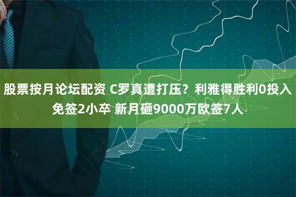 股票按月论坛配资 C罗真遭打压？利雅得胜利0投入免签2小卒 新月砸9000万欧签7人