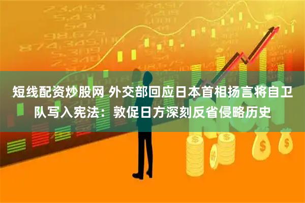 短线配资炒股网 外交部回应日本首相扬言将自卫队写入宪法：敦促日方深刻反省侵略历史