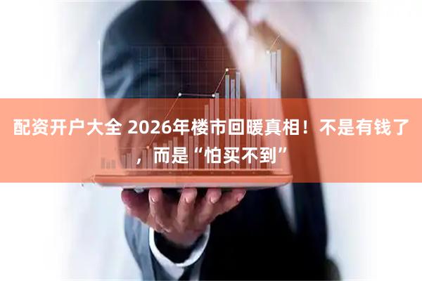 配资开户大全 2026年楼市回暖真相！不是有钱了，而是“怕买不到”