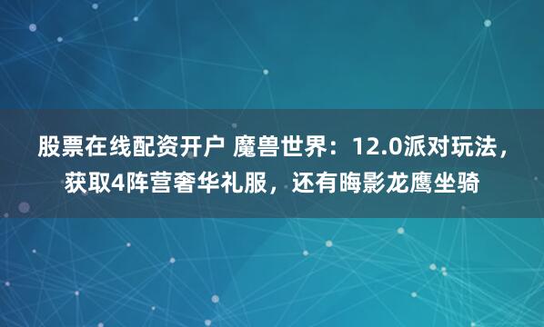 股票在线配资开户 魔兽世界：12.0派对玩法，获取4阵营奢华礼服，还有晦影龙鹰坐骑