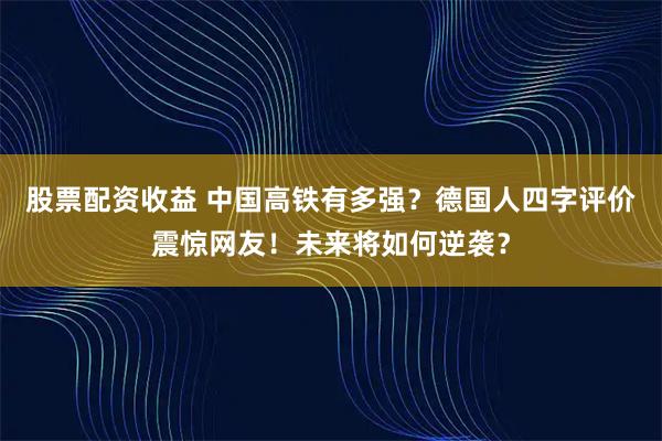 股票配资收益 中国高铁有多强？德国人四字评价震惊网友！未来将如何逆袭？