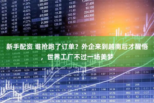 新手配资 谁抢跑了订单？外企来到越南后才醒悟，世界工厂不过一场美梦