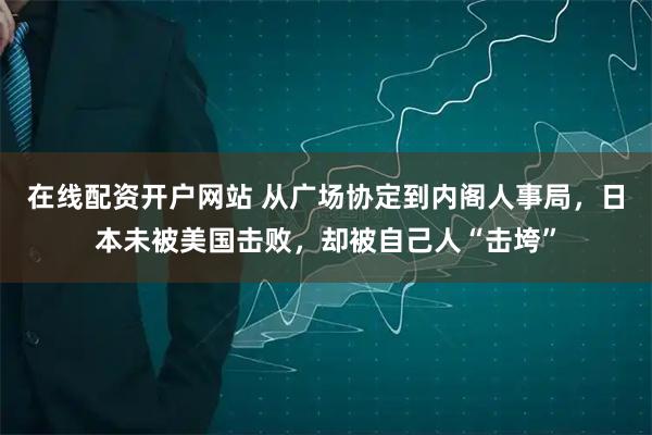 在线配资开户网站 从广场协定到内阁人事局，日本未被美国击败，却被自己人“击垮”