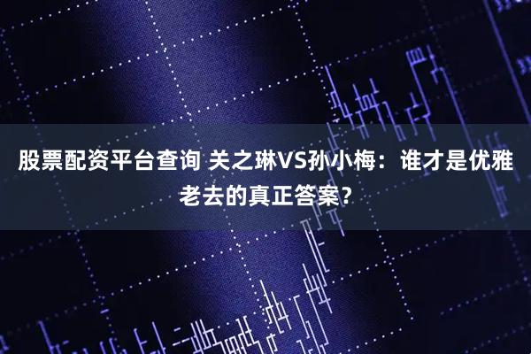 股票配资平台查询 关之琳VS孙小梅：谁才是优雅老去的真正答案？