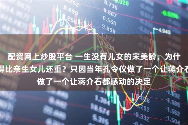 配资网上炒股平台 一生没有儿女的宋美龄，为什么把孔令仪看得比亲生女儿还重？只因当年孔令仪做了一个让蒋介石都感动的决定