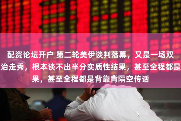 配资论坛开户 第二轮美伊谈判落幕，又是一场双方心照不宣的政治走秀，根本谈不出半分实质性结果，甚至全程都是背靠背隔空传话