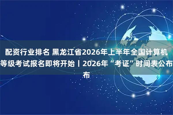 配资行业排名 黑龙江省2026年上半年全国计算机等级考试报名即将开始丨2026年“考证”时间表公布