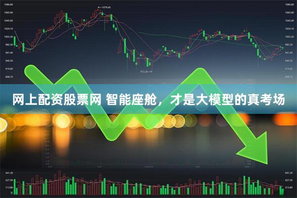 网上配资股票网 智能座舱，才是大模型的真考场
