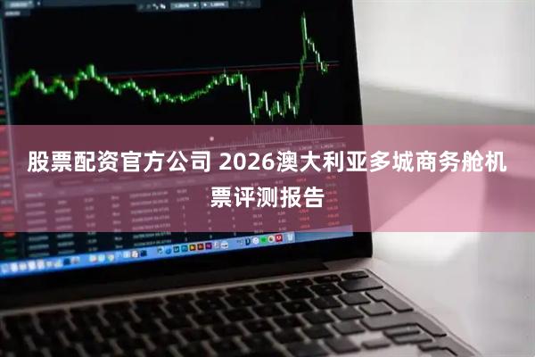 股票配资官方公司 2026澳大利亚多城商务舱机票评测报告