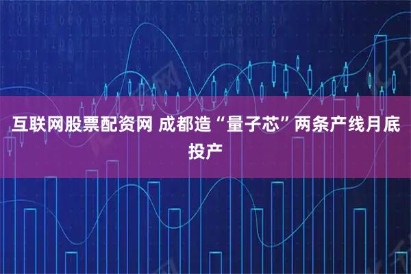 互联网股票配资网 成都造“量子芯”两条产线月底投产