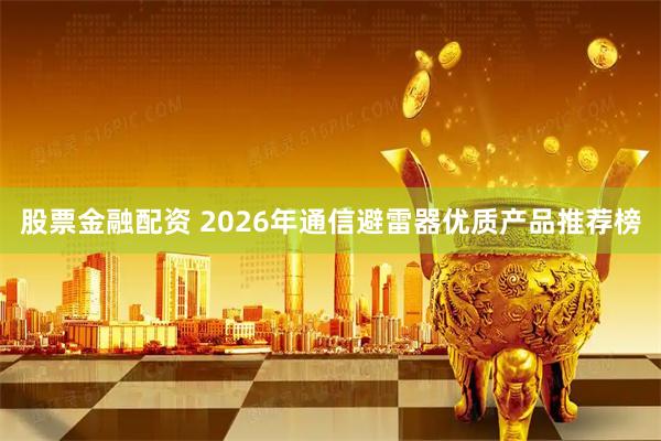 股票金融配资 2026年通信避雷器优质产品推荐榜