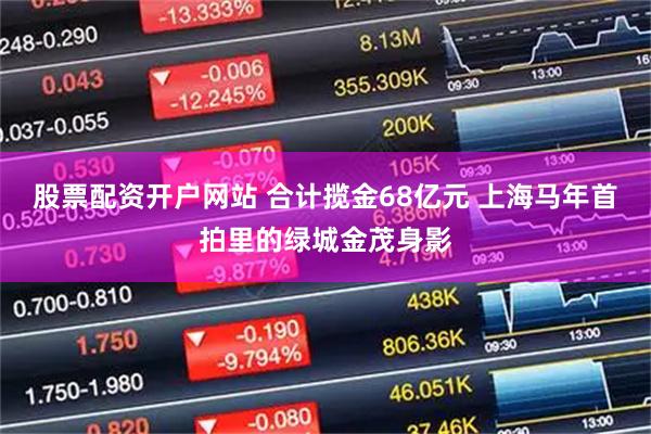 股票配资开户网站 合计揽金68亿元 上海马年首拍里的绿城金茂身影