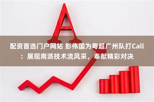 配资首选门户网站 彭伟国为粤超广州队打Call：展现南派技术流风采，奉献精彩对决