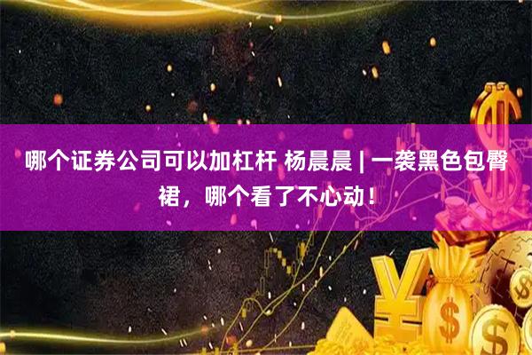 哪个证券公司可以加杠杆 杨晨晨 | 一袭黑色包臀裙，哪个看了不心动！