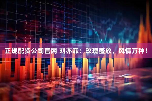 正规配资公司官网 刘亦菲：玫瑰盛放，风情万种！