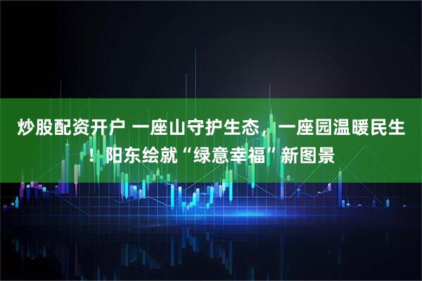 炒股配资开户 一座山守护生态，一座园温暖民生！阳东绘就“绿意幸福”新图景