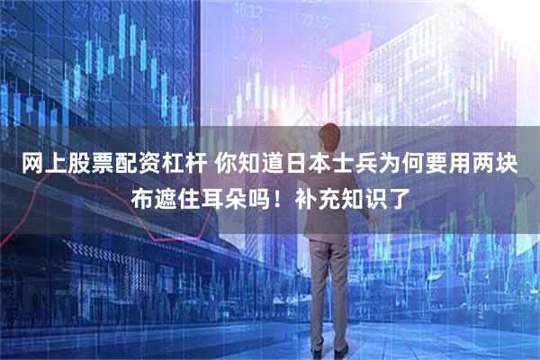 网上股票配资杠杆 你知道日本士兵为何要用两块布遮住耳朵吗！补充知识了