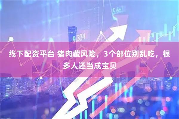 线下配资平台 猪肉藏风险，3个部位别乱吃，很多人还当成宝贝