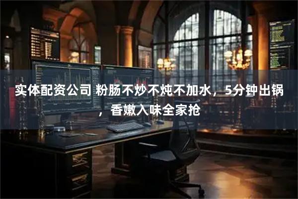 实体配资公司 粉肠不炒不炖不加水，5分钟出锅，香嫩入味全家抢