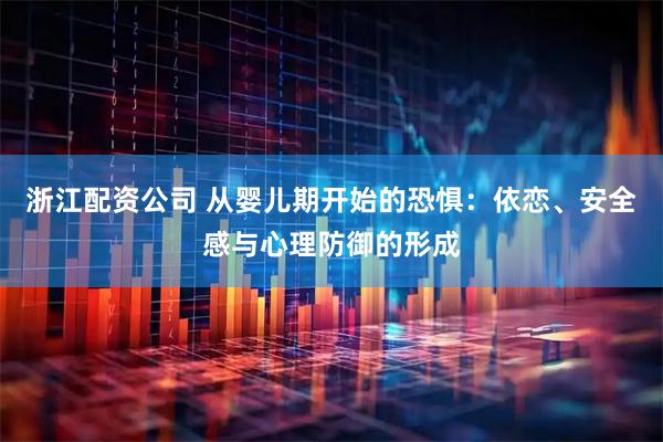 浙江配资公司 从婴儿期开始的恐惧：依恋、安全感与心理防御的形成