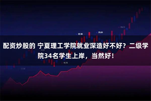 配资炒股的 宁夏理工学院就业深造好不好？二级学院34名学生上岸，当然好！