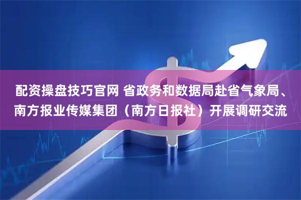 配资操盘技巧官网 省政务和数据局赴省气象局、南方报业传媒集团（南方日报社）开展调研交流