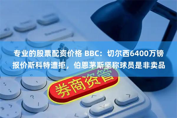 专业的股票配资价格 BBC：切尔西6400万镑报价斯科特遭拒，伯恩茅斯坚称球员是非卖品