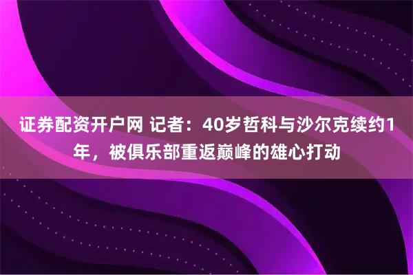 证券配资开户网 记者：40岁哲科与沙尔克续约1年，被俱乐部重返巅峰的雄心打动