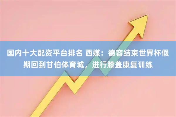国内十大配资平台排名 西媒：德容结束世界杯假期回到甘伯体育城，进行膝盖康复训练
